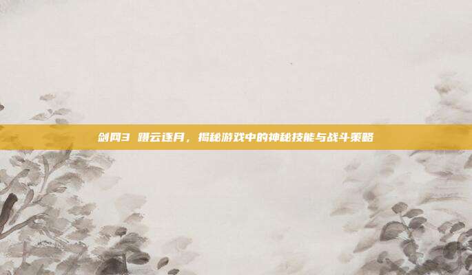 剑网3 蹑云逐月,揭秘游戏中的神秘技能与战斗策略
