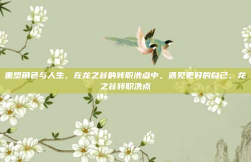 重塑角色与人生，在龙之谷的转职洗点中，遇见更好的自己，龙之谷转职洗点