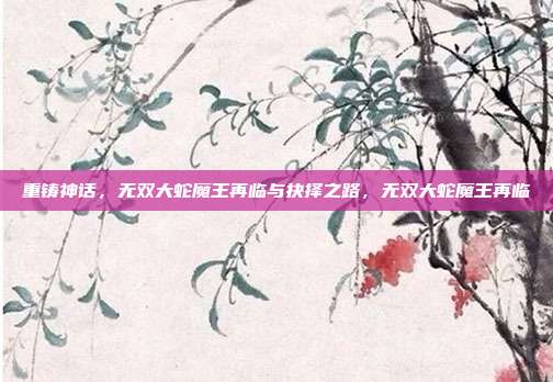 重铸神话，无双大蛇魔王再临与抉择之路，无双大蛇魔王再临