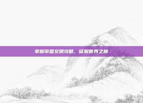 掌握帝国文明攻略，征服世界之巅