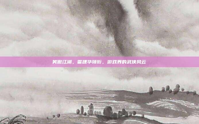 笑傲江湖,霍建华领衔,游戏界的武侠风云