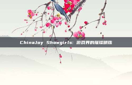 ChinaJoy Showgirls: 游戏界的璀璨明珠