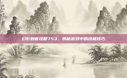 幻影刺客攻略753,揭秘游戏中的终极技巧