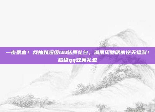 一夜暴富！我抽到超级QQ炫舞礼包，满屏闪瞎眼的逆天福利！超级qq炫舞礼包