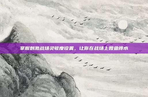 掌握刺激战场灵敏度设置,让你在战场上如鱼得水