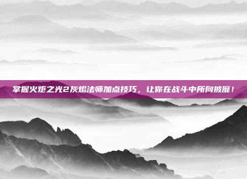 掌握火炬之光2灰烬法师加点技巧,让你在战斗中所向披靡!