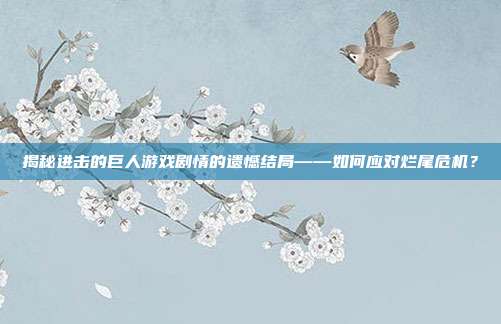 揭秘进击的巨人游戏剧情的遗憾结局——如何应对烂尾危机?