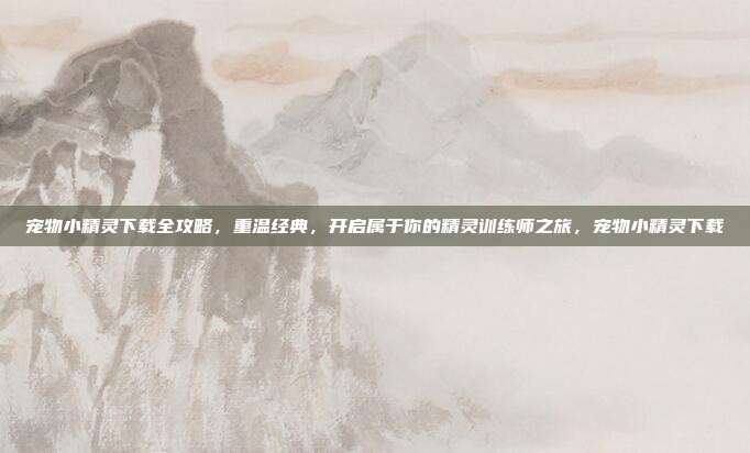 宠物小精灵下载全攻略，重温经典，开启属于你的精灵训练师之旅，宠物小精灵下载