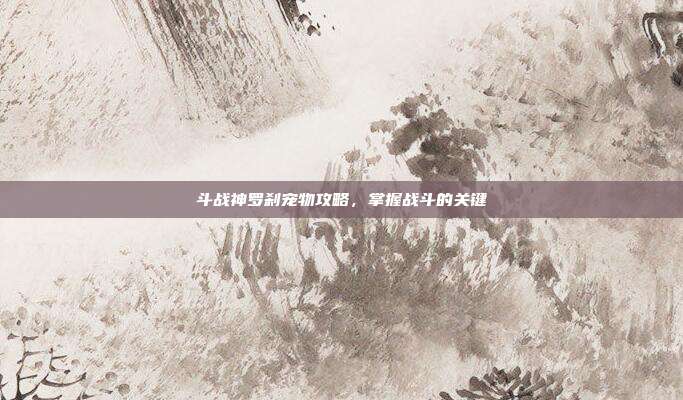 斗战神罗刹宠物攻略，掌握战斗的关键