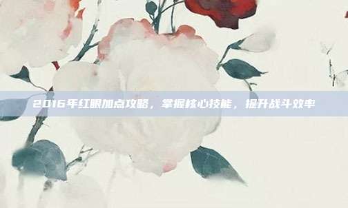 2016年红眼加点攻略，掌握核心技能，提升战斗效率
