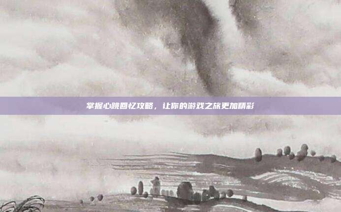 掌握心跳回忆攻略,让你的游戏之旅更加精彩