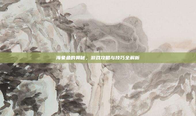 海象鱼的奥秘,游戏攻略与技巧全解析