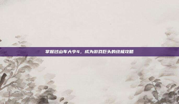 掌握过山车大亨4,成为游戏巨头的终极攻略