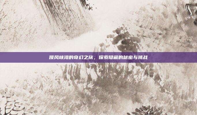 嚎风峡湾的奇幻之旅，探索隐藏的秘密与挑战