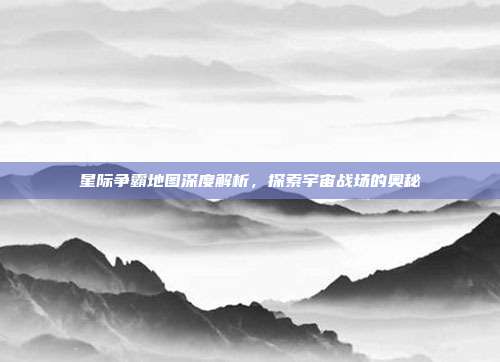 星际争霸地图深度解析，探索宇宙战场的奥秘