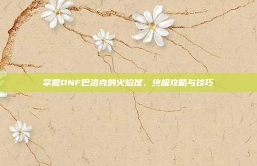 掌握DNF巴洛克的火焰球,终极攻略与技巧