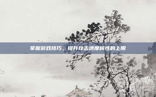 掌握游戏技巧,提升攻击速度属性的上限