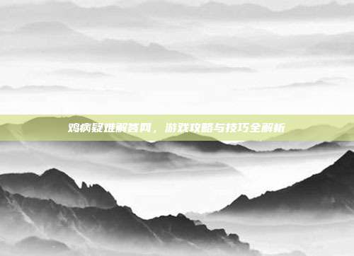 鸡病疑难解答网,游戏攻略与技巧全解析