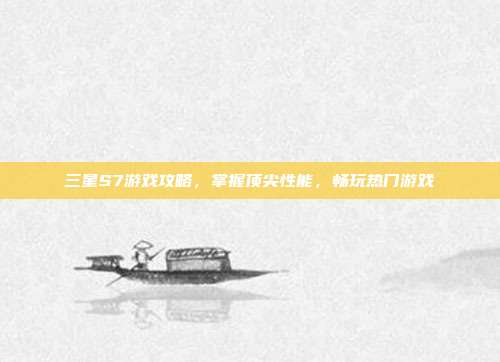 三星S7游戏攻略，掌握顶尖性能，畅玩热门游戏