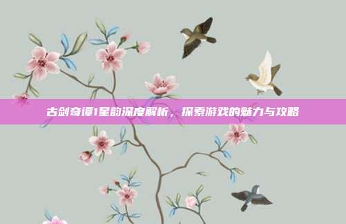 古剑奇谭1星韵深度解析,探索游戏的魅力与攻略