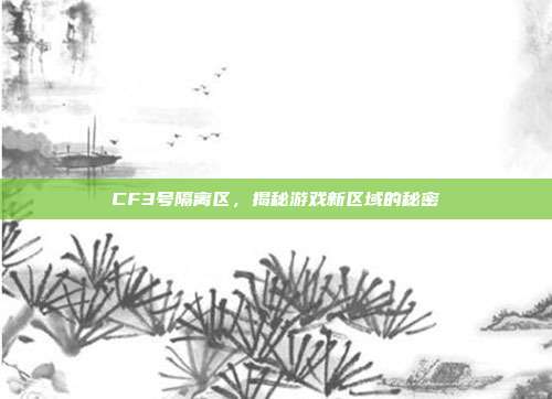CF3号隔离区,揭秘游戏新区域的秘密