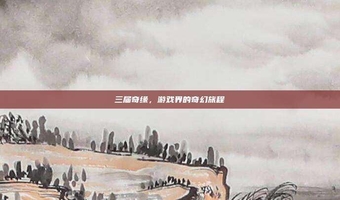 三届奇缘，游戏界的奇幻旅程