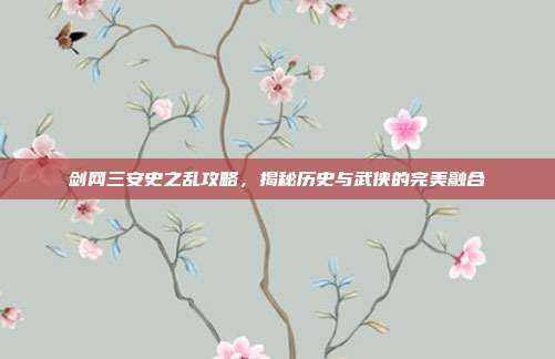 剑网三安史之乱攻略,揭秘历史与武侠的完美融合