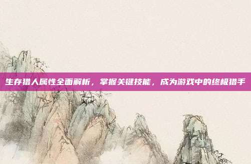 生存猎人属性全面解析，掌握关键技能，成为游戏中的终极猎手
