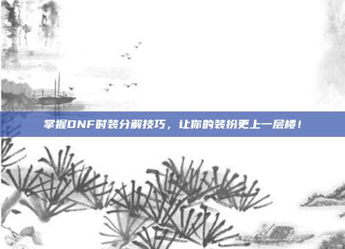 掌握DNF时装分解技巧,让你的装扮更上一层楼!