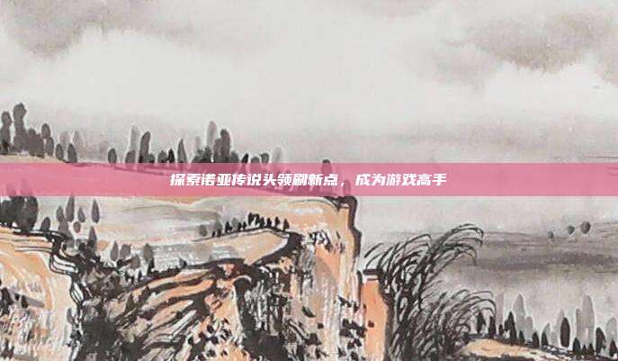 探索诺亚传说头领刷新点,成为游戏高手