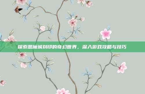 探索恶魔城刻印的奇幻世界，深入游戏攻略与技巧