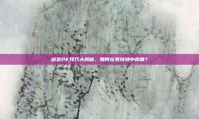 剑宗PK技巧大揭秘,如何在竞技场中称霸?