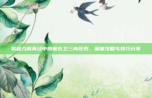 揭秘九阴真经中的锦衣卫三内任务,深度攻略与技巧分享