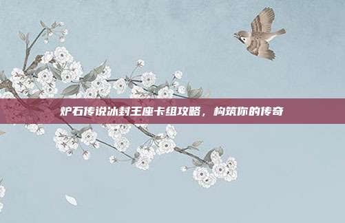 炉石传说冰封王座卡组攻略,构筑你的传奇