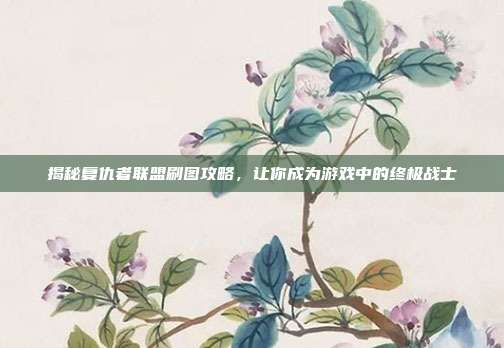 揭秘复仇者联盟刷图攻略，让你成为游戏中的终极战士