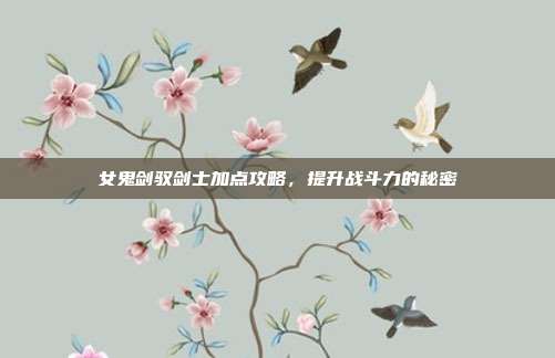女鬼剑驭剑士加点攻略,提升战斗力的秘密