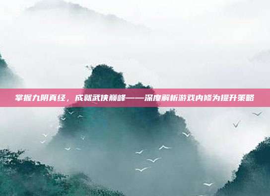 掌握九阴真经，成就武侠巅峰——深度解析游戏内修为提升策略