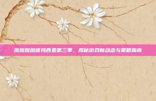 啦啦啦啦德玛西亚第三季,揭秘游戏新动态与策略指南