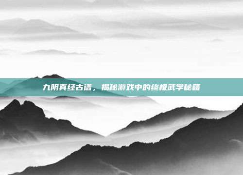 九阴真经古谱，揭秘游戏中的终极武学秘籍