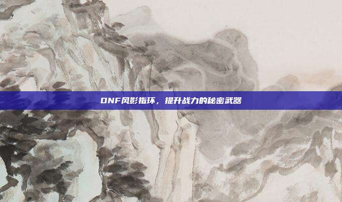 DNF风影指环,提升战力的秘密武器