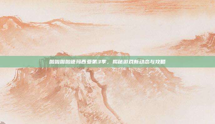 啦啦啦啦德玛西亚第3季,揭秘游戏新动态与攻略