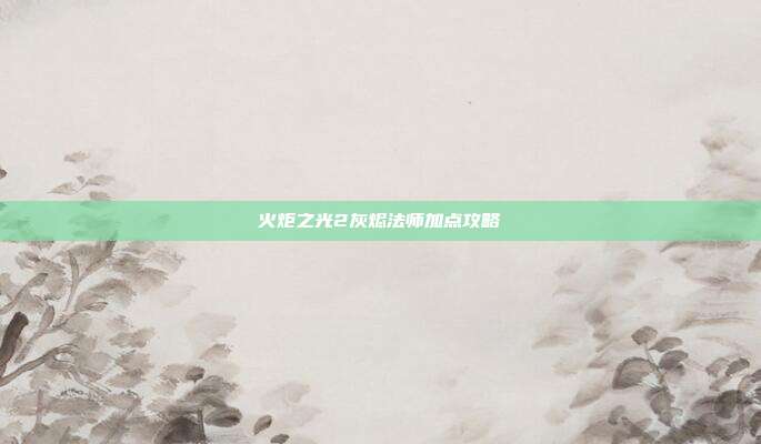 火炬之光2灰烬法师加点攻略