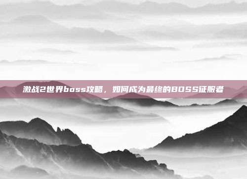 激战2世界boss攻略,如何成为最终的BOSS征服者