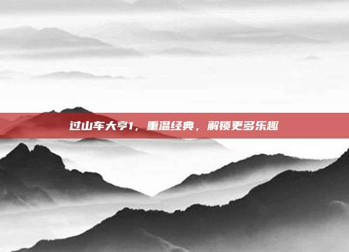 过山车大亨1,重温经典,解锁更多乐趣