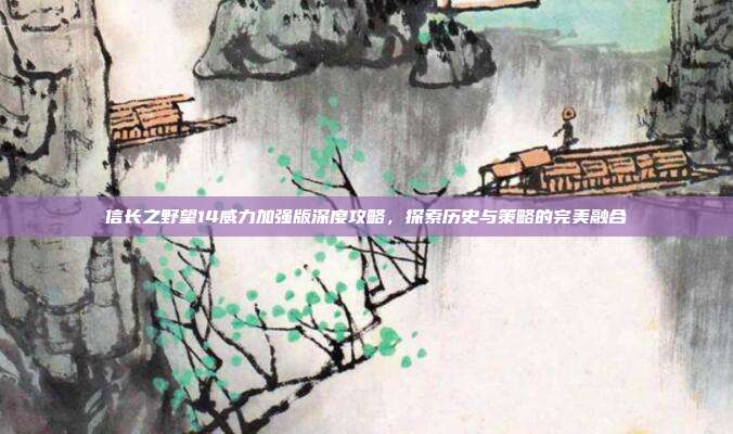 信长之野望14威力加强版深度攻略，探索历史与策略的完美融合