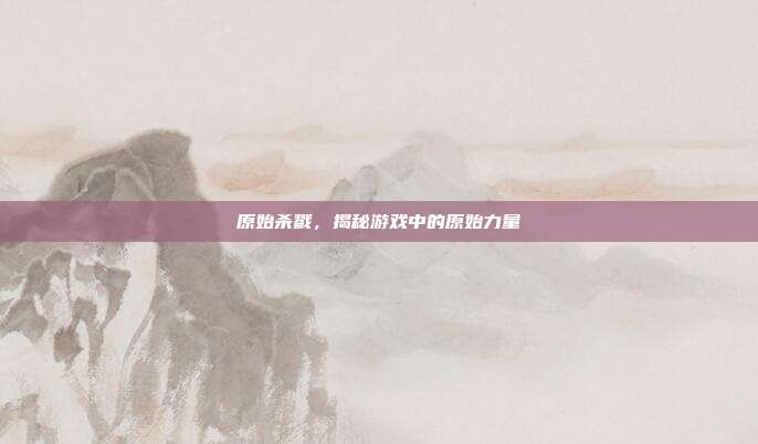 原始杀戮,揭秘游戏中的原始力量
