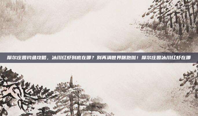 摩尔庄园钓鱼攻略，冰川红虾到底在哪？别再满世界瞎跑啦！摩尔庄园冰川红虾在哪
