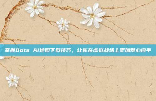掌握Dota AI地图下载技巧,让你在虚拟战场上更加得心应手