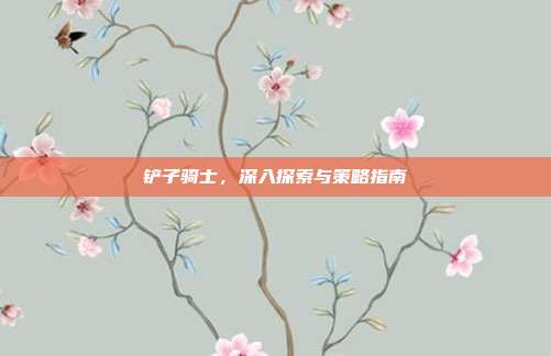 铲子骑士，深入探索与策略指南