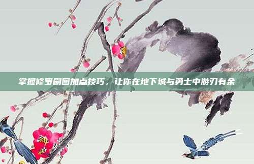 掌握修罗刷图加点技巧,让你在地下城与勇士中游刃有余